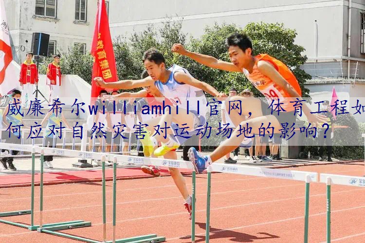 体育工程如何应对自然灾害对运动场地的影响? 体育工程如何应对自然灾害对运动场地的影响?
