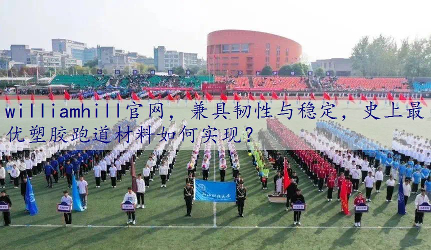 兼具韧性与稳定，史上最优塑胶跑道材料如何实现？