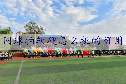 网球拍软硬怎么挑的好用