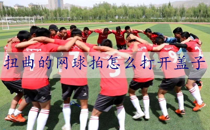 扭曲的网球拍怎么打开盖子