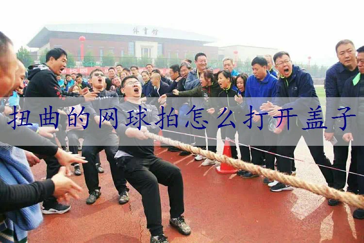 扭曲的网球拍怎么打开盖子