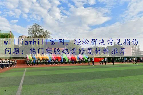 轻松解决常见损伤问题：热门塑胶跑道修复材料推荐